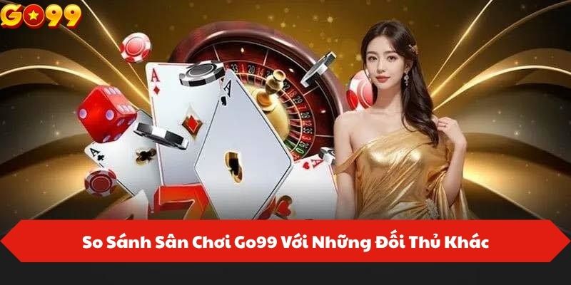 So Sánh Sân Chơi Go99 Với Những Đối Thủ Khác